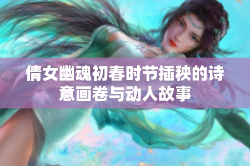 倩女幽魂初春时节插秧的诗意画卷与动人故事