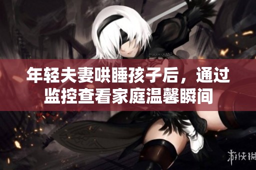 年轻夫妻哄睡孩子后，通过监控查看家庭温馨瞬间