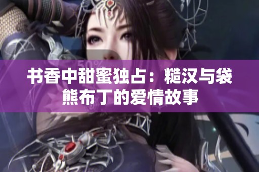 书香中甜蜜独占：糙汉与袋熊布丁的爱情故事