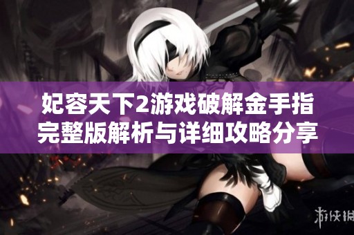 妃容天下2游戏破解金手指完整版解析与详细攻略分享 让你轻松畅玩社交新闻
