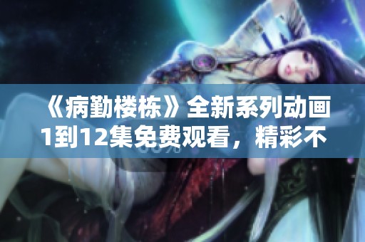 《病勤楼栋》全新系列动画1到12集免费观看，精彩不断！