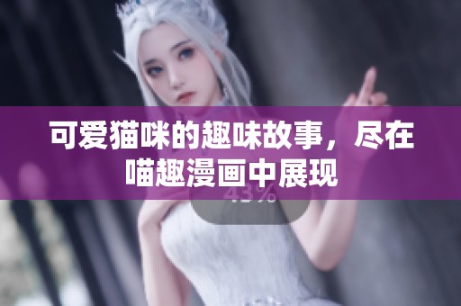 可爱猫咪的趣味故事，尽在喵趣漫画中展现