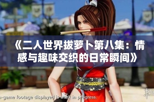 《二人世界拔萝卜第八集：情感与趣味交织的日常瞬间》