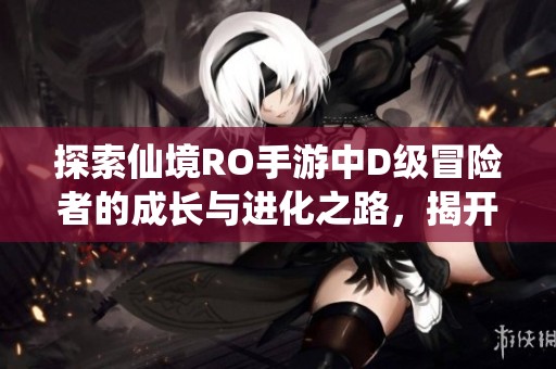 探索仙境RO手游中D级冒险者的成长与进化之路，揭开万魔世界的神秘面纱