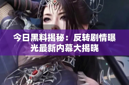 今日黑料揭秘：反转剧情曝光最新内幕大揭晓