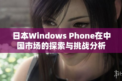 日本Windows Phone在中国市场的探索与挑战分析
