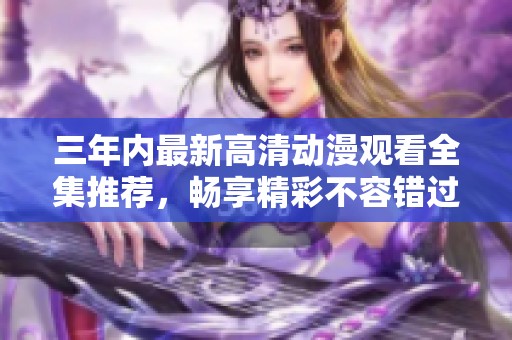 三年内最新高清动漫观看全集推荐，畅享精彩不容错过