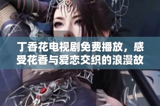 丁香花电视剧免费播放，感受花香与爱恋交织的浪漫故事