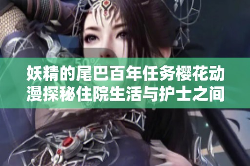 妖精的尾巴百年任务樱花动漫探秘住院生活与护士之间的不寻常情感交流