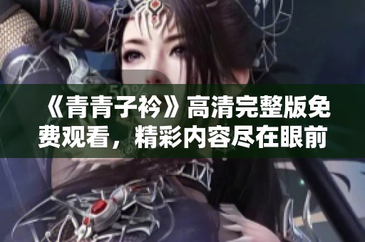 《青青子衿》高清完整版免费观看，精彩内容尽在眼前