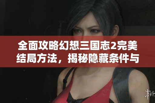 全面攻略幻想三国志2完美结局方法，揭秘隐藏条件与精彩结局内容。