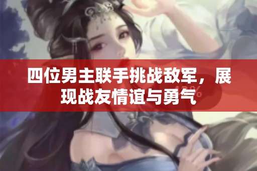四位男主联手挑战敌军，展现战友情谊与勇气