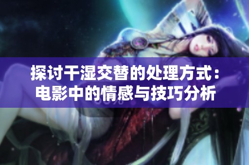 探讨干湿交替的处理方式：电影中的情感与技巧分析