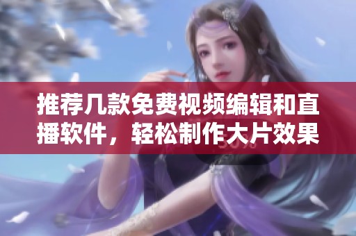 推荐几款免费视频编辑和直播软件，轻松制作大片效果