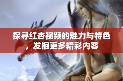 探寻红杏视频的魅力与特色，发掘更多精彩内容