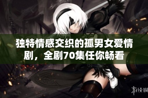 独特情感交织的孤男女爱情剧，全剧70集任你畅看