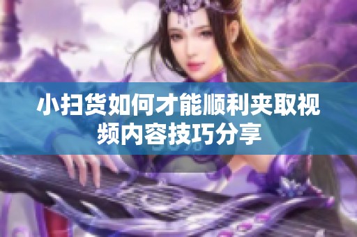 小扫货如何才能顺利夹取视频内容技巧分享