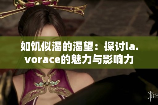 如饥似渴的渴望：探讨la.vorace的魅力与影响力
