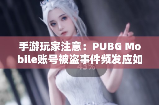 手游玩家注意：PUBG Mobile账号被盗事件频发应如何保护自己的账户安全
