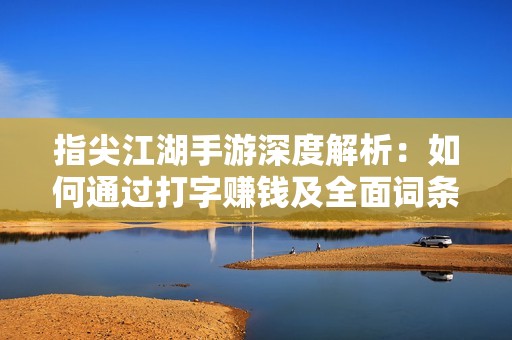 指尖江湖手游深度解析：如何通过打字赚钱及全面词条攻略详解