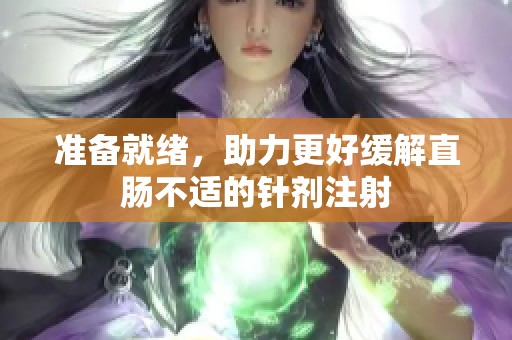 准备就绪，助力更好缓解直肠不适的针剂注射