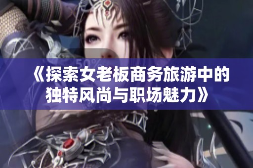 《探索女老板商务旅游中的独特风尚与职场魅力》