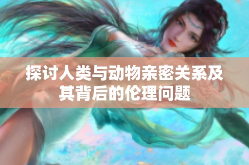 探讨人类与动物亲密关系及其背后的伦理问题