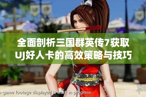 全面剖析三国群英传7获取UJ好人卡的高效策略与技巧分享