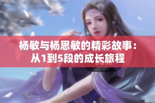 杨敏与杨思敏的精彩故事：从1到5段的成长旅程
