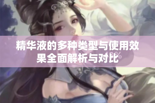 精华液的多种类型与使用效果全面解析与对比