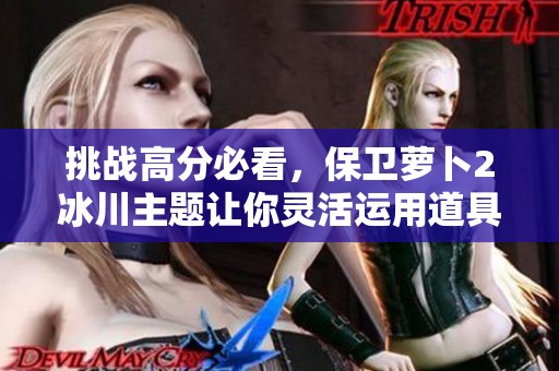 挑战高分必看，保卫萝卜2冰川主题让你灵活运用道具轻松通关攻略