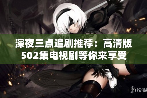 深夜三点追剧推荐：高清版502集电视剧等你来享受