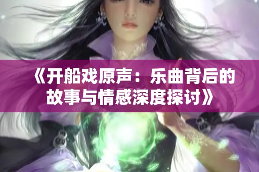 《开船戏原声：乐曲背后的故事与情感深度探讨》