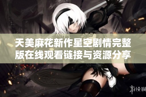 天美麻花新作星空剧情完整版在线观看链接与资源分享