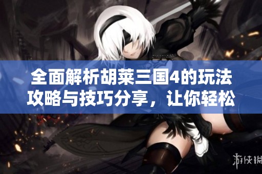全面解析胡莱三国4的玩法攻略与技巧分享，让你轻松成为游戏高手