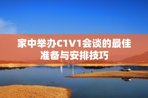 家中举办C1V1会谈的最佳准备与安排技巧