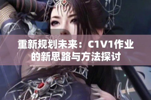 重新规划未来：C1V1作业的新思路与方法探讨