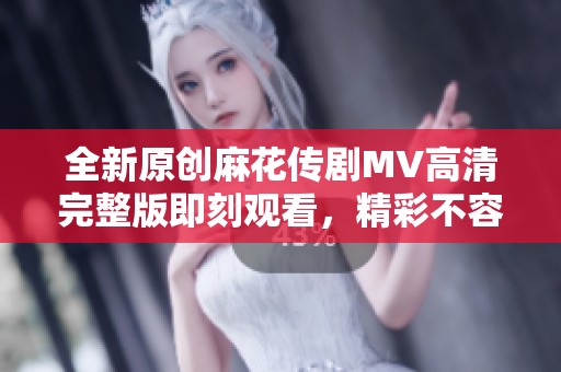 全新原创麻花传剧MV高清完整版即刻观看，精彩不容错过！
