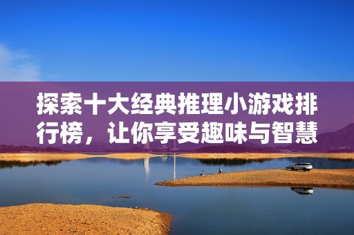 探索十大经典推理小游戏排行榜，让你享受趣味与智慧碰撞的乐趣