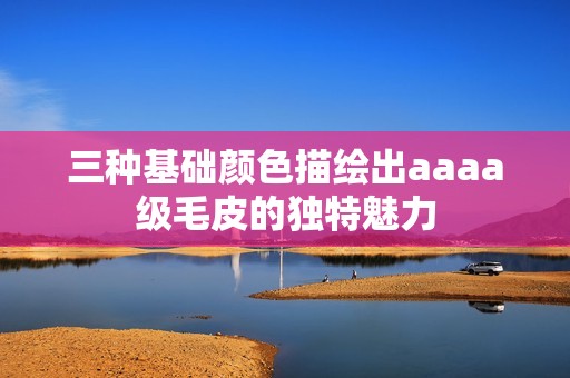 三种基础颜色描绘出aaaa级毛皮的独特魅力
