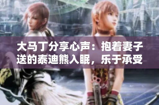 大马丁分享心声：抱着妻子送的泰迪熊入眠，乐于承受对方球迷的情感支持