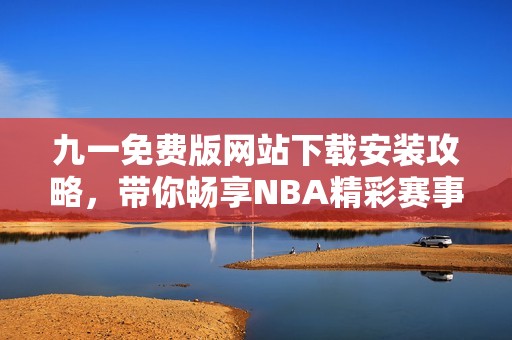 九一免费版网站下载安装攻略，带你畅享NBA精彩赛事