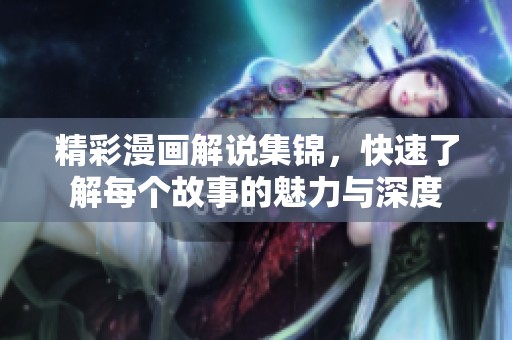 精彩漫画解说集锦，快速了解每个故事的魅力与深度