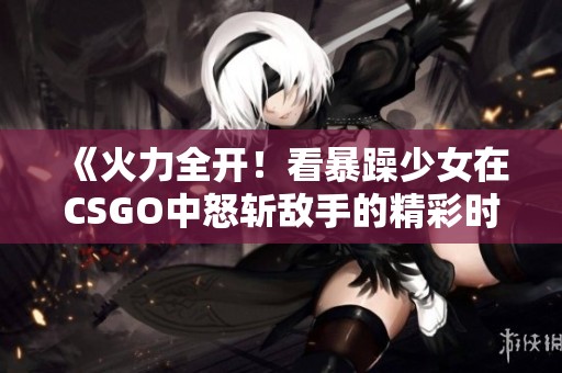 《火力全开！看暴躁少女在CSGO中怒斩敌手的精彩时刻》