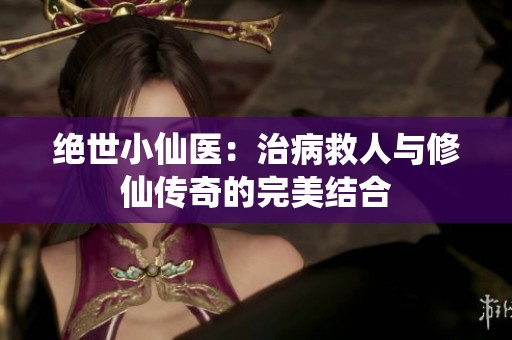 绝世小仙医：治病救人与修仙传奇的完美结合