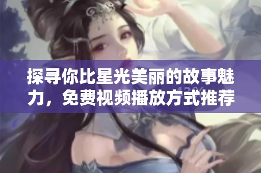 探寻你比星光美丽的故事魅力，免费视频播放方式推荐