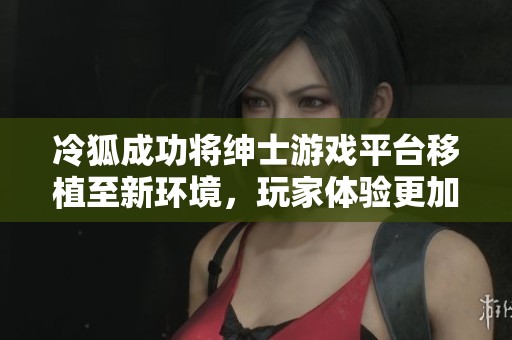 冷狐成功将绅士游戏平台移植至新环境，玩家体验更加流畅