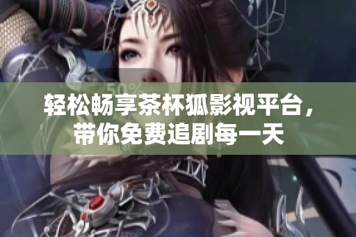 轻松畅享茶杯狐影视平台，带你免费追剧每一天