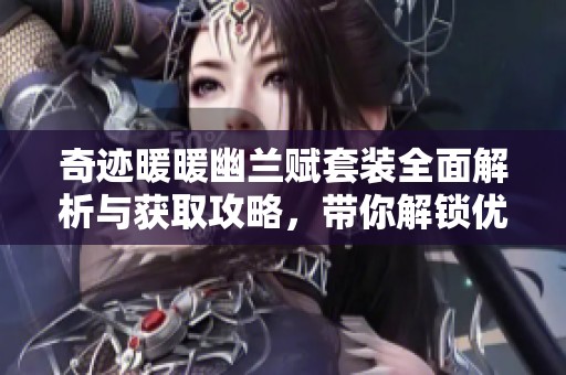 奇迹暖暖幽兰赋套装全面解析与获取攻略，带你解锁优雅风格的全新指南