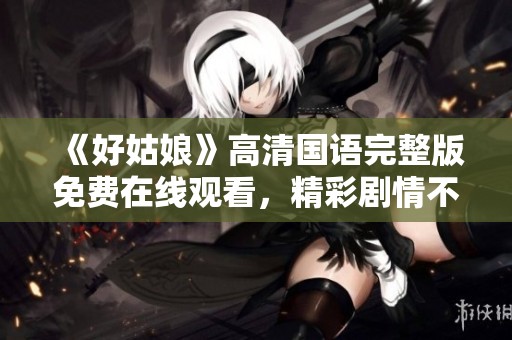 《好姑娘》高清国语完整版免费在线观看，精彩剧情不容错过